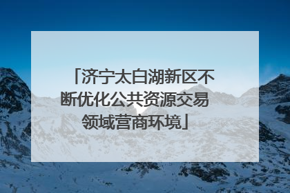 济宁太白湖新区不断优化公共资源交易领域营商环境