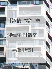 浓情“粽”意迎端午 打造幸福邻里情