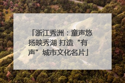 浙江秀洲：童声悠扬映秀湖 打造“有声”城市文化名片