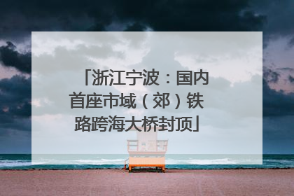 浙江宁波：国内首座市域（郊）铁路跨海大桥封顶