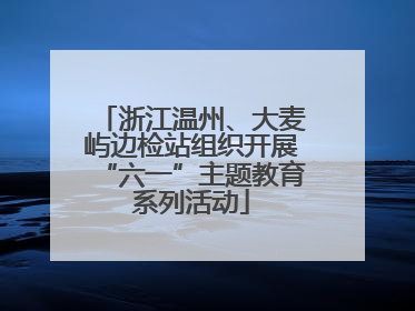 浙江温州、大麦屿边检站组织开展“六一”主题教育系列活动