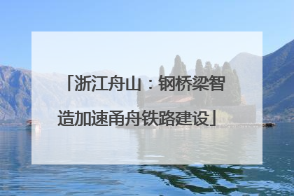 浙江舟山：钢桥梁智造加速甬舟铁路建设
