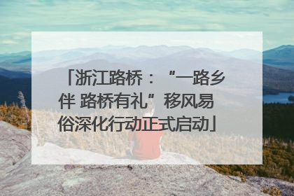 浙江路桥：“一路乡伴 路桥有礼”移风易俗深化行动正式启动