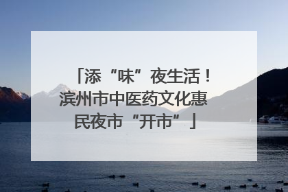 添“味”夜生活！滨州市中医药文化惠民夜市“开市”