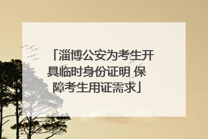 淄博公安为考生开具临时身份证明 保障考生用证需求