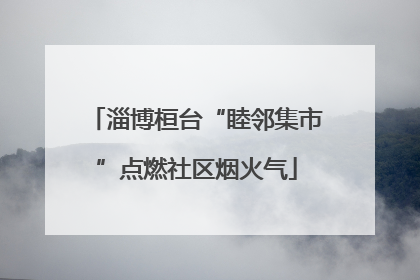 淄博桓台“睦邻集市”点燃社区烟火气