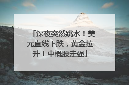 深夜突然跳水！美元直线下跌，黄金拉升！中概股走强