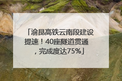 渝昆高铁云南段建设提速！40座隧道贯通，完成度达75%