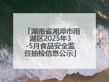 湖南省湘潭市雨湖区2025年3-5月食品安全监督抽检信息公示