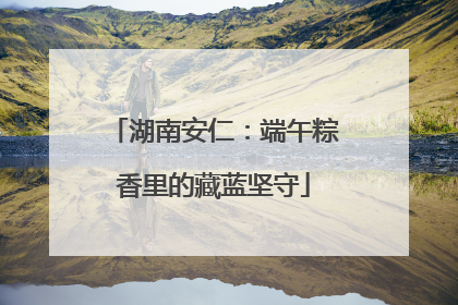 湖南安仁：端午粽香里的藏蓝坚守