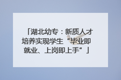 湖北幼专：新质人才培养实现学生“毕业即就业、上岗即上手”