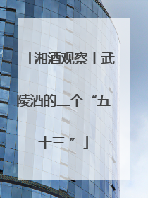 湘酒观察丨武陵酒的三个“五十三 ”