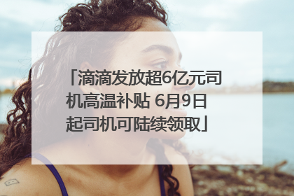 滴滴发放超6亿元司机高温补贴 6月9日起司机可陆续领取