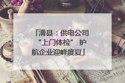 滑县：供电公司“上门体检” 护航企业迎峰度夏
