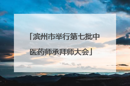 滨州市举行第七批中医药师承拜师大会