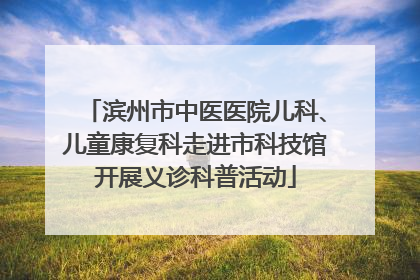 滨州市中医医院儿科、儿童康复科走进市科技馆开展义诊科普活动