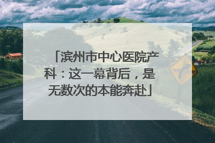 滨州市中心医院产科：这一幕背后，是无数次的本能奔赴