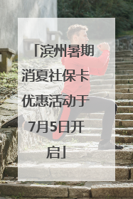 滨州暑期消夏社保卡优惠活动于7月5日开启