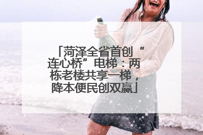 菏泽全省首创“连心桥”电梯：两栋老楼共享一梯，降本便民创双赢