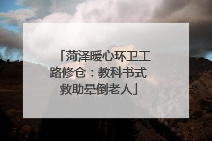 菏泽暖心环卫工路修仓：教科书式救助晕倒老人