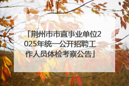 荆州市市直事业单位2025年统一公开招聘工作人员体检考察公告