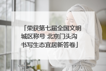 荣获第七届全国文明城区称号 北京门头沟书写生态宜居新答卷