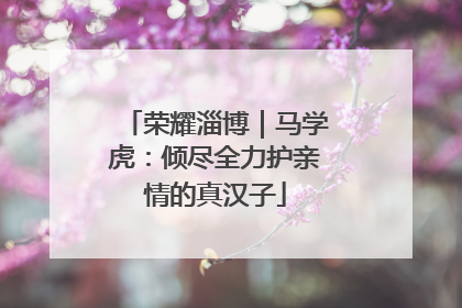荣耀淄博｜马学虎：倾尽全力护亲情的真汉子