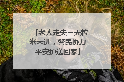 老人走失三天粒米未进，警民协力平安护送回家