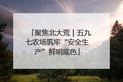 聚焦北大荒｜五九七农场筑牢“安全生产”鲜明底色
