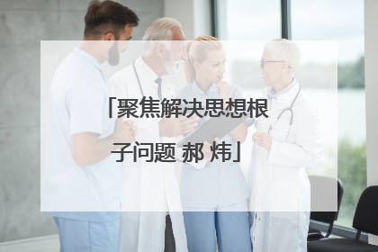 聚焦解决思想根子问题 郝 炜