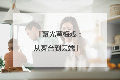 聚光黄梅戏：从舞台到云端