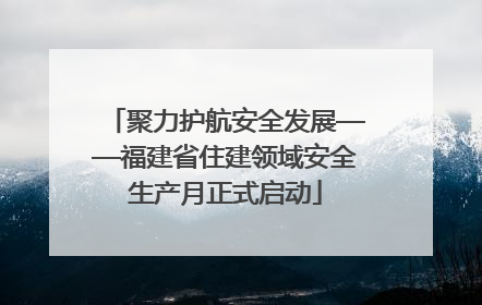 聚力护航安全发展——福建省住建领域安全生产月正式启动