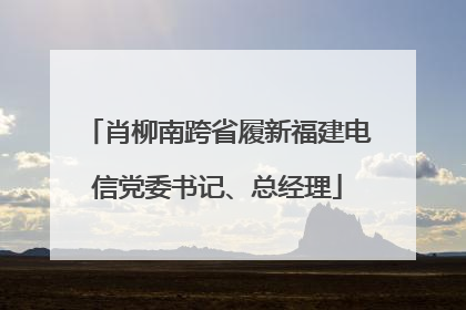肖柳南跨省履新福建电信党委书记、总经理