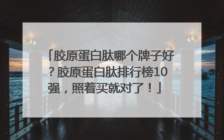 胶原蛋白肽哪个牌子好？胶原蛋白肽排行榜10强，照着买就对了！