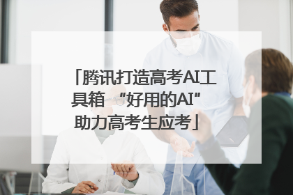 腾讯打造高考AI工具箱 “好用的AI”助力高考生应考
