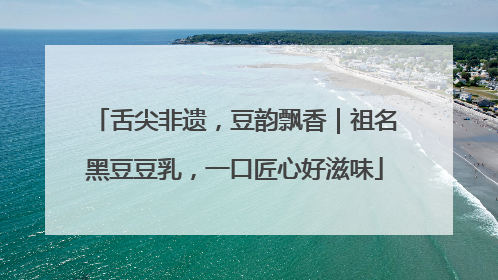 舌尖非遗，豆韵飘香｜祖名黑豆豆乳，一口匠心好滋味