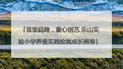 茧里藏趣，童心创艺 乐山实验小学养蚕实践绘就成长画卷