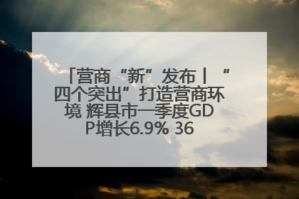 营商“新”发布丨“四个突出”打造营商环境 辉县市一季度GDP增长6.9% 36个重点项目落地