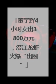 董宇辉4小时卖出3800万元，潜江龙虾火爆“出圈”