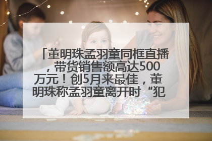 董明珠孟羽童同框直播，带货销售额高达500万元！创5月来最佳，董明珠称孟羽童离开时“犯了很大的错”