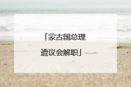 蒙古国总理遭议会解职