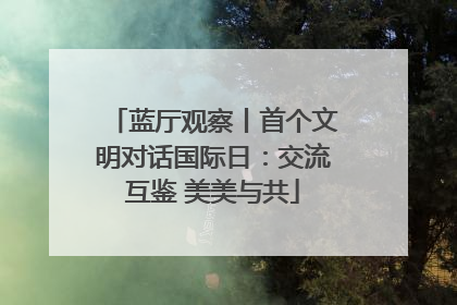 蓝厅观察丨首个文明对话国际日：交流互鉴 美美与共