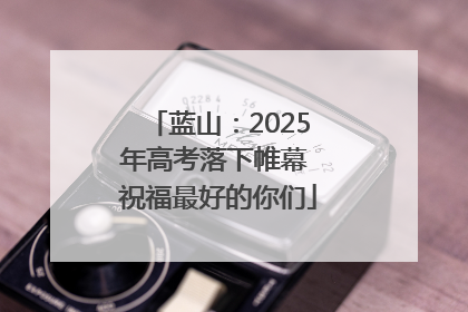 蓝山：2025年高考落下帷幕 祝福最好的你们