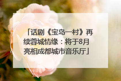 话剧《宝岛一村》再续蓉城情缘：将于8月亮相成都城市音乐厅