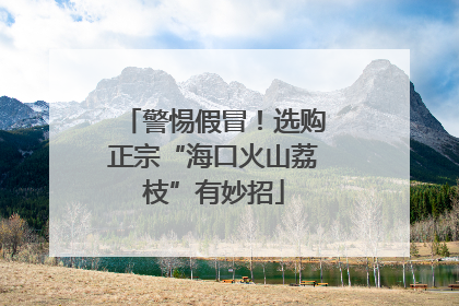 警惕假冒！选购正宗“海口火山荔枝”有妙招