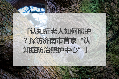 认知症老人如何照护？探访济南市首家“认知症防治照护中心”