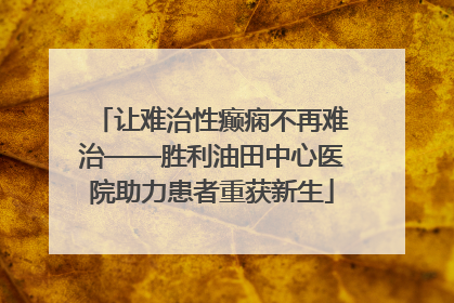 让难治性癫痫不再难治——胜利油田中心医院助力患者重获新生