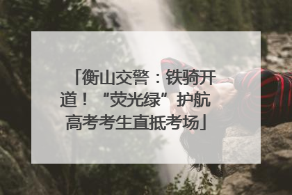衡山交警：铁骑开道！“荧光绿”护航高考考生直抵考场