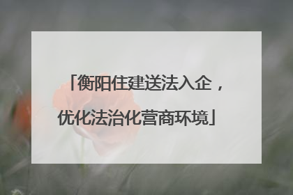 衡阳住建送法入企，优化法治化营商环境