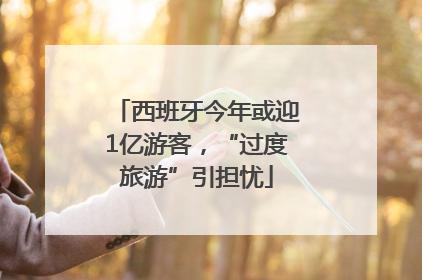 西班牙今年或迎1亿游客，“过度旅游”引担忧